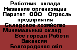 Работник  склада › Название организации ­ Паритет, ООО › Отрасль предприятия ­ Складское хозяйство › Минимальный оклад ­ 25 000 - Все города Работа » Вакансии   . Белгородская обл.